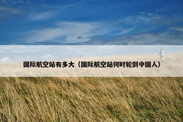 国际航空站有多大（国际航空站何时轮到中国人）