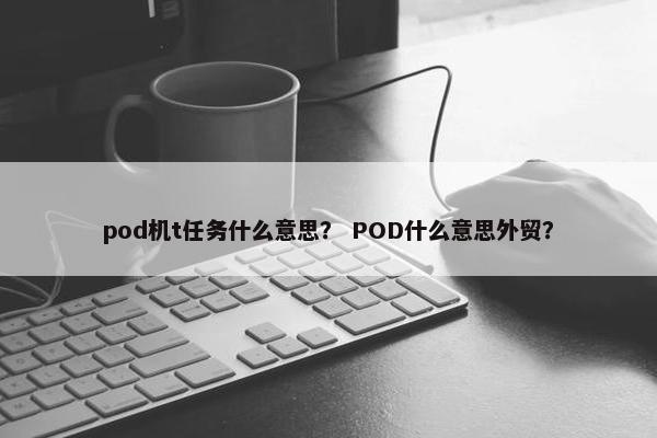 pod机t任务什么意思？ POD什么意思外贸？