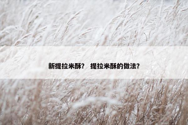 新提拉米酥？ 提拉米酥的做法？