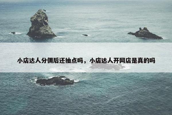小店达人分佣后还抽点吗，小店达人开网店是真的吗