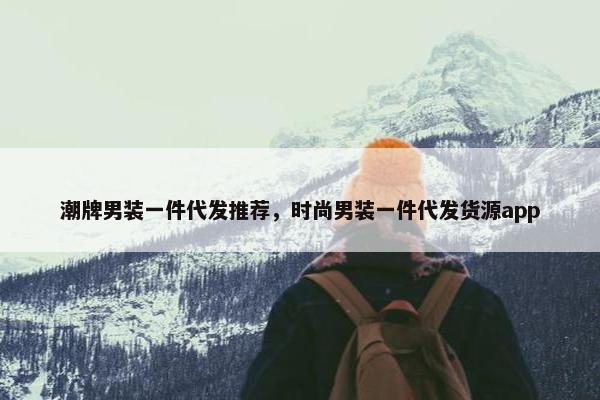 潮牌男装一件代发推荐，时尚男装一件代发货源app
