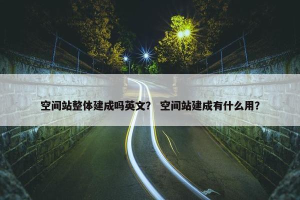 空间站整体建成吗英文？ 空间站建成有什么用？