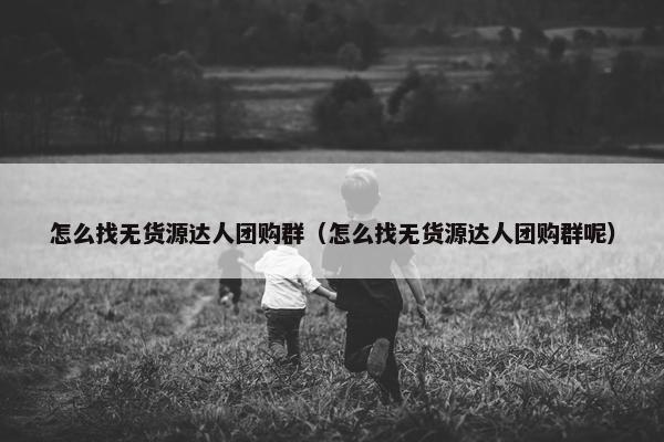怎么找无货源达人团购群（怎么找无货源达人团购群呢）