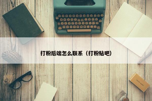 打粉后端怎么联系（打粉贴吧）