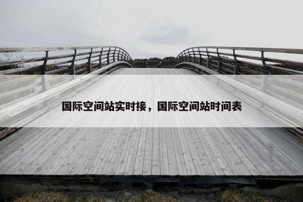 国际空间站实时接，国际空间站时间表