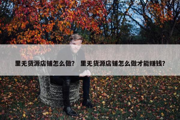 里无货源店铺怎么做？ 里无货源店铺怎么做才能赚钱？