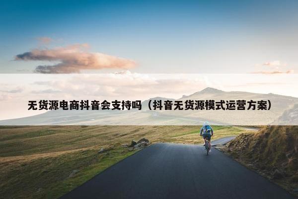 无货源电商抖音会支持吗（抖音无货源模式运营方案）