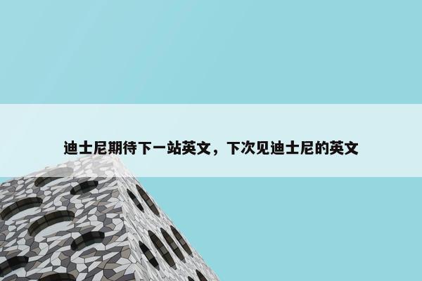 迪士尼期待下一站英文，下次见迪士尼的英文