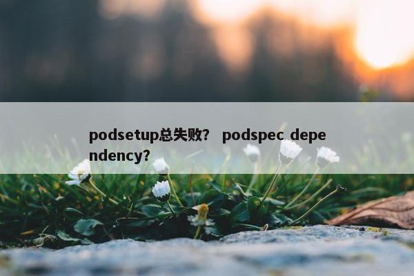 podsetup总失败？ podspec dependency？