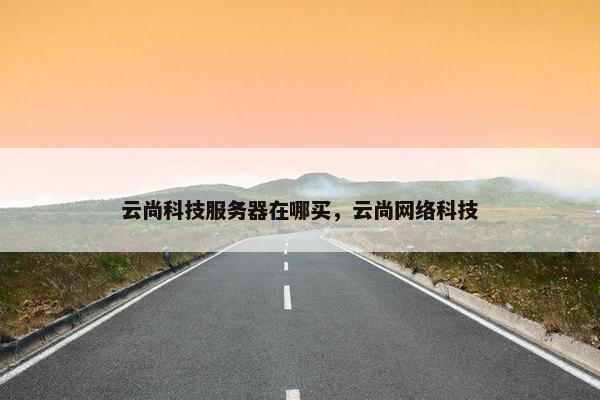 云尚科技服务器在哪买，云尚网络科技