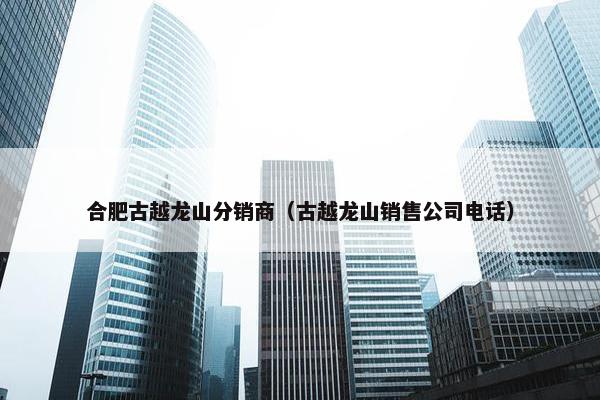 合肥古越龙山分销商（古越龙山销售公司电话）