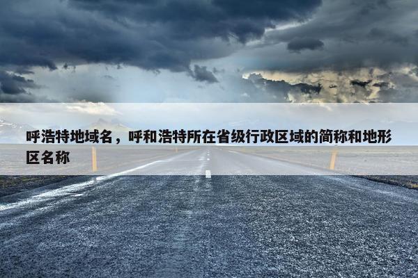 呼浩特地域名，呼和浩特所在省级行政区域的简称和地形区名称
