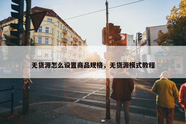 无货源怎么设置商品规格，无货源模式教程