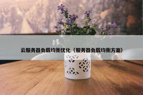 云服务器负载均衡优化（服务器负载均衡方案）