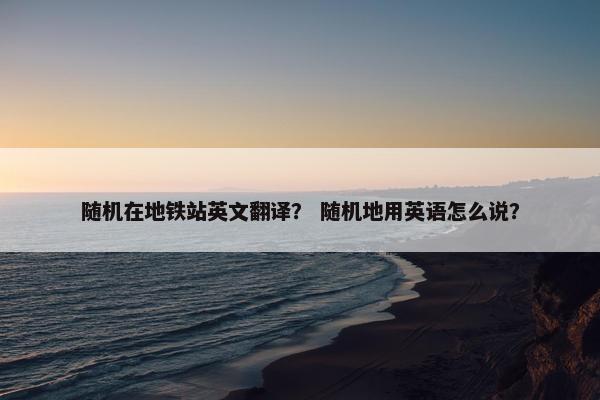 随机在地铁站英文翻译？ 随机地用英语怎么说？