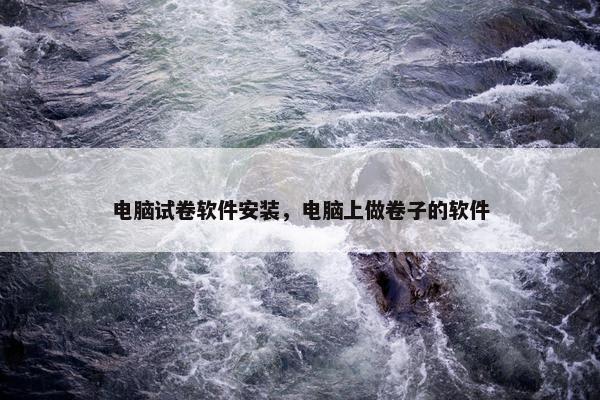 电脑试卷软件安装，电脑上做卷子的软件