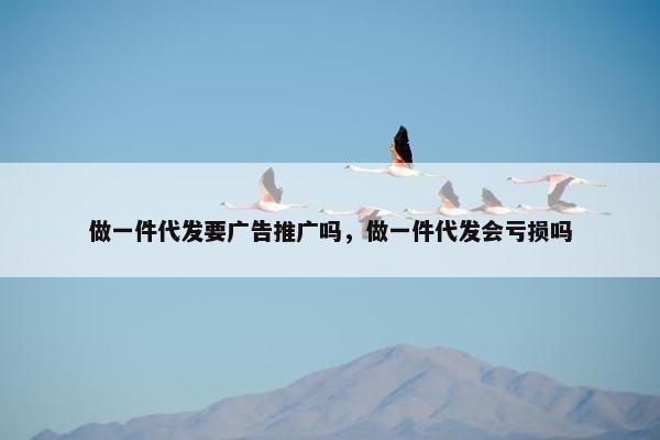 做一件代发要广告推广吗，做一件代发会亏损吗