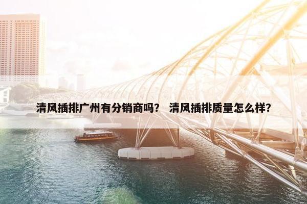 清风插排广州有分销商吗？ 清风插排质量怎么样？