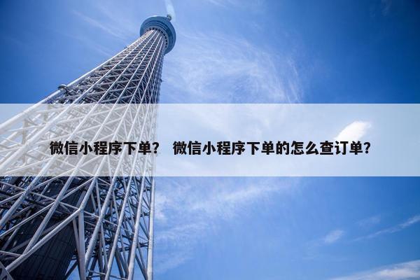 微信小程序下单？ 微信小程序下单的怎么查订单？
