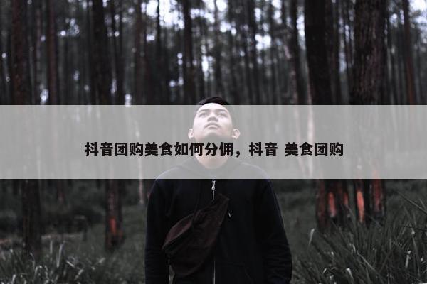 抖音团购美食如何分佣，抖音 美食团购