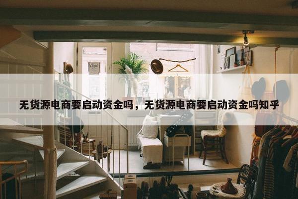 无货源电商要启动资金吗，无货源电商要启动资金吗知乎