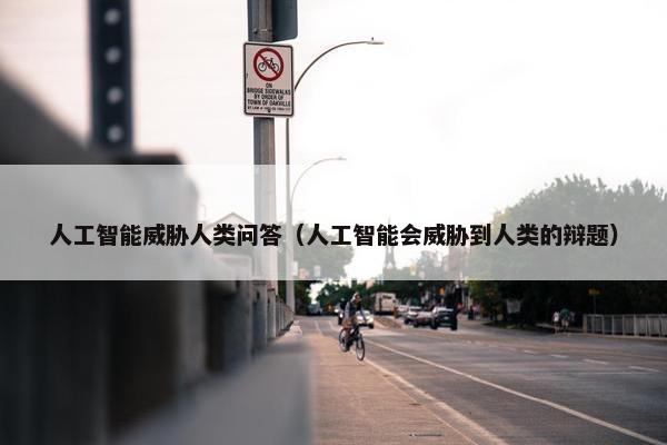 人工智能威胁人类问答（人工智能会威胁到人类的辩题）
