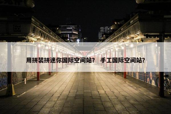 用拼装拼迷你国际空间站？ 手工国际空间站？