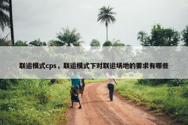联运模式cps，联运模式下对联运场地的要求有哪些