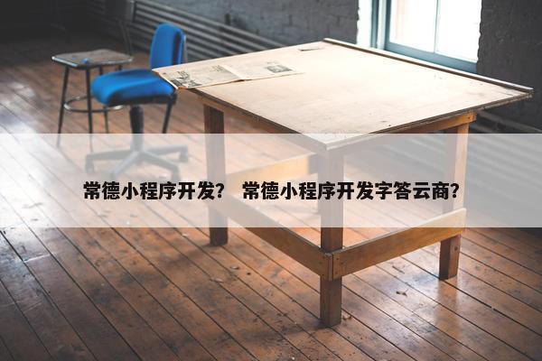 常德小程序开发？ 常德小程序开发字答云商？