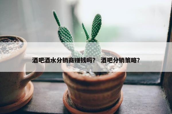 酒吧酒水分销商赚钱吗？ 酒吧分销策略？