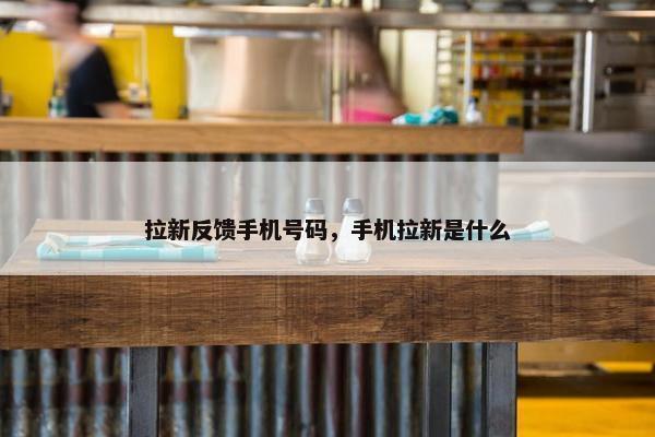 拉新反馈手机号码，手机拉新是什么