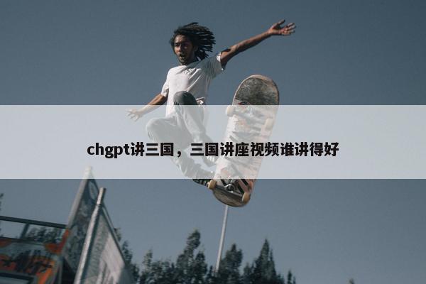 chgpt讲三国，三国讲座视频谁讲得好