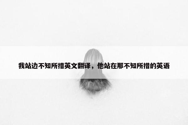 我站边不知所措英文翻译，他站在那不知所措的英语