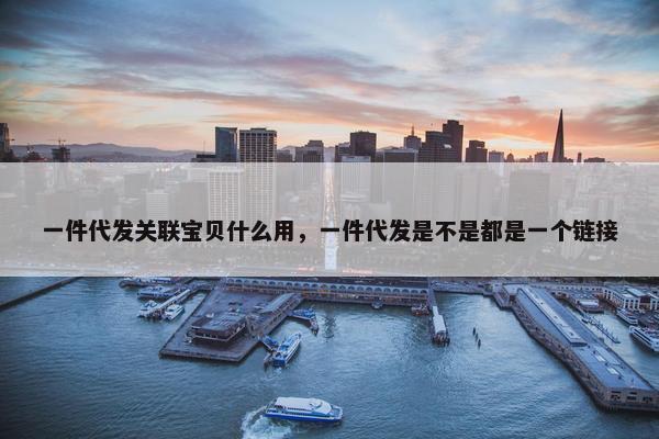 一件代发关联宝贝什么用，一件代发是不是都是一个链接