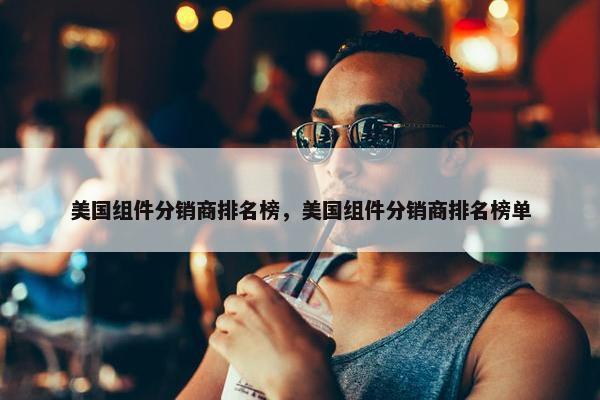 美国组件分销商排名榜，美国组件分销商排名榜单