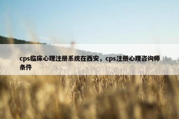 cps临床心理注册系统在西安，cps注册心理咨询师条件