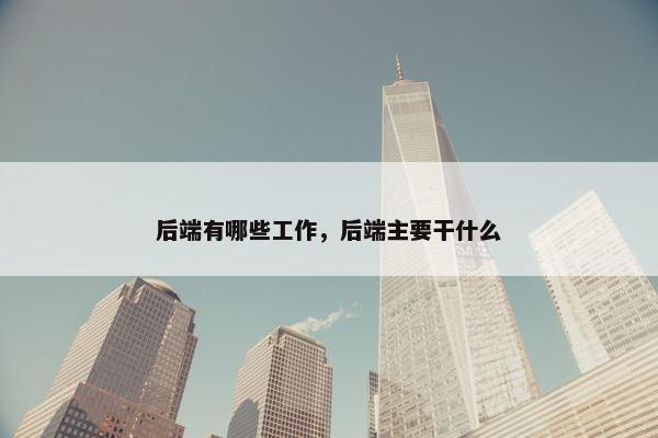 后端有哪些工作，后端主要干什么