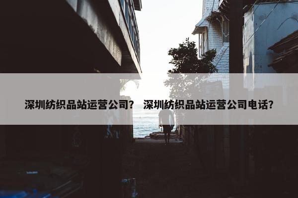 深圳纺织品站运营公司？ 深圳纺织品站运营公司电话？