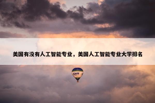 美国有没有人工智能专业，美国人工智能专业大学排名