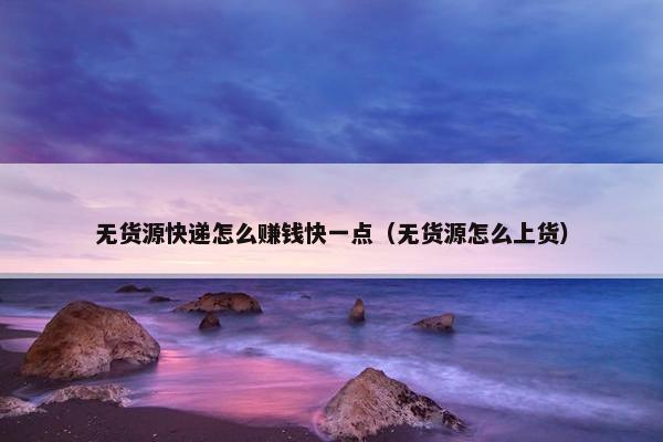 无货源快递怎么赚钱快一点（无货源怎么上货）