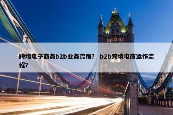跨境电子商务b2b业务流程？ b2b跨境电商运作流程？
