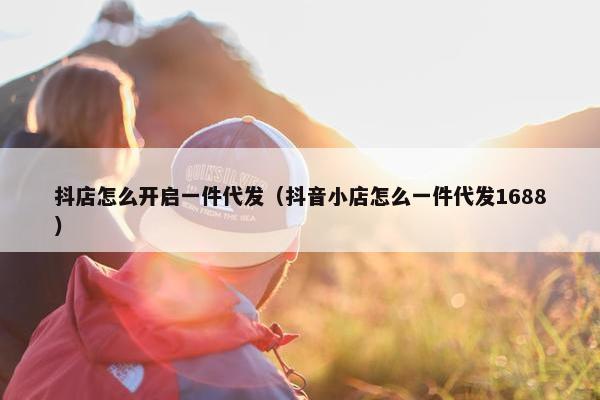 抖店怎么开启一件代发（抖音小店怎么一件代发1688）