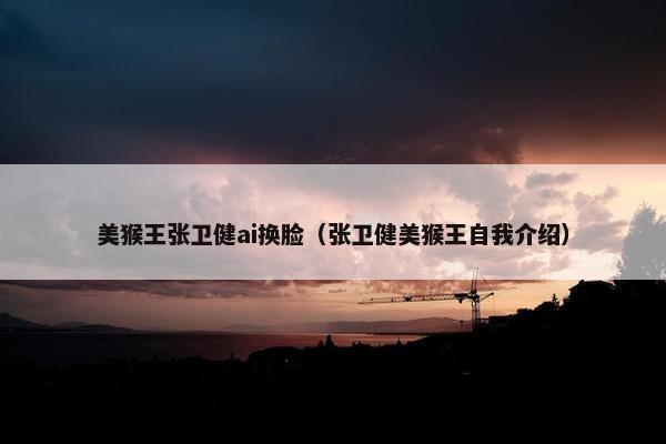 美猴王张卫健ai换脸（张卫健美猴王自我介绍）