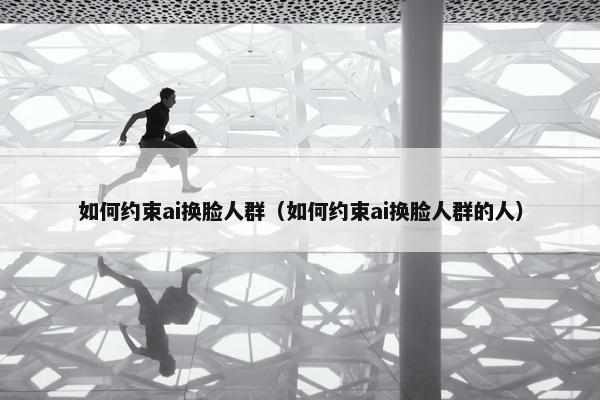 如何约束ai换脸人群（如何约束ai换脸人群的人）