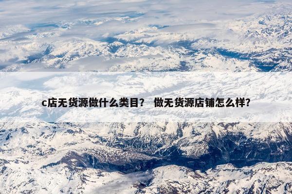 c店无货源做什么类目？ 做无货源店铺怎么样？