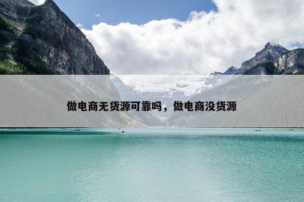 做电商无货源可靠吗，做电商没货源
