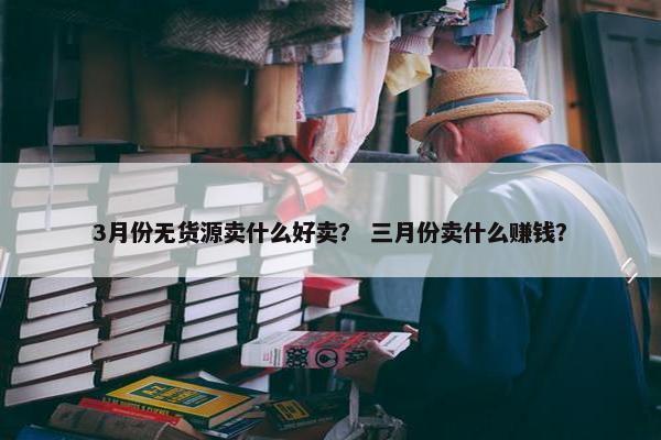 3月份无货源卖什么好卖？ 三月份卖什么赚钱？