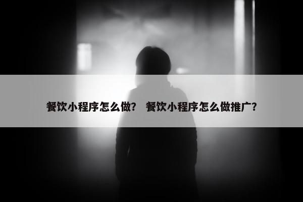 餐饮小程序怎么做？ 餐饮小程序怎么做推广？