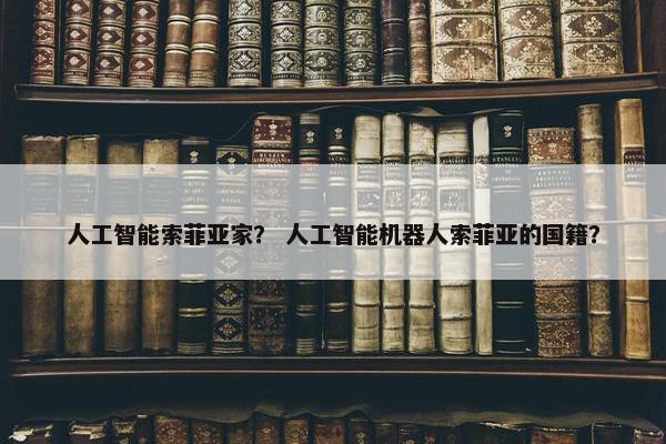 人工智能索菲亚家？ 人工智能机器人索菲亚的国籍？