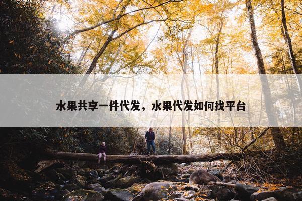 水果共享一件代发，水果代发如何找平台